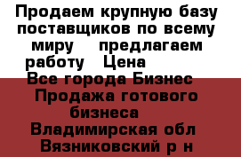 Продаем крупную базу поставщиков по всему миру!   предлагаем работу › Цена ­ 2 400 - Все города Бизнес » Продажа готового бизнеса   . Владимирская обл.,Вязниковский р-н